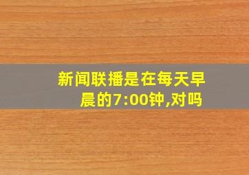 新闻联播是在每天早晨的7:00钟,对吗