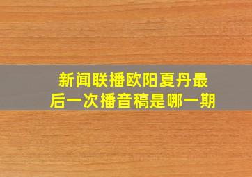 新闻联播欧阳夏丹最后一次播音稿是哪一期