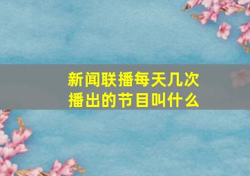 新闻联播每天几次播出的节目叫什么