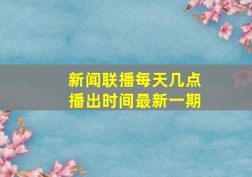 新闻联播每天几点播出时间最新一期