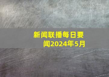 新闻联播每日要闻2024年5月