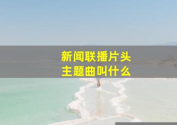 新闻联播片头主题曲叫什么