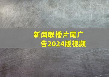 新闻联播片尾广告2024版视频