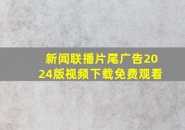 新闻联播片尾广告2024版视频下载免费观看