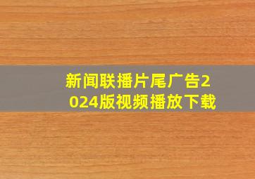 新闻联播片尾广告2024版视频播放下载