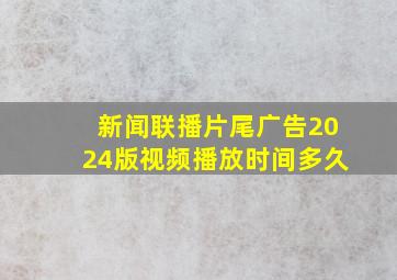 新闻联播片尾广告2024版视频播放时间多久