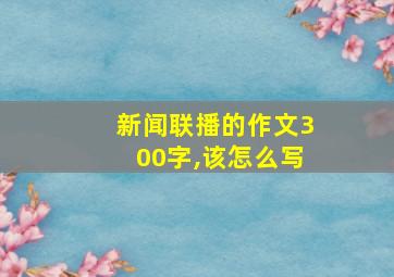 新闻联播的作文300字,该怎么写