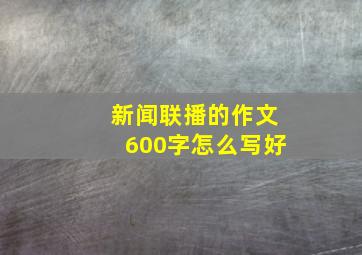 新闻联播的作文600字怎么写好