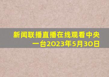 新闻联播直播在线观看中央一台2O23年5月3O日