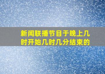 新闻联播节目于晚上几时开始几时几分结束的