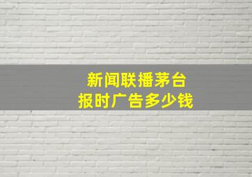 新闻联播茅台报时广告多少钱