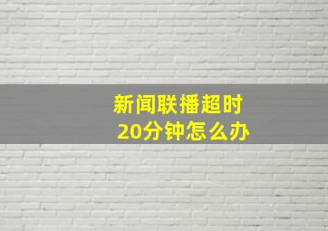 新闻联播超时20分钟怎么办