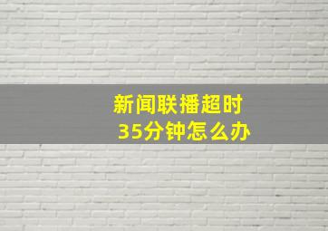 新闻联播超时35分钟怎么办