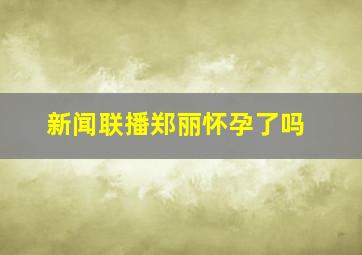 新闻联播郑丽怀孕了吗