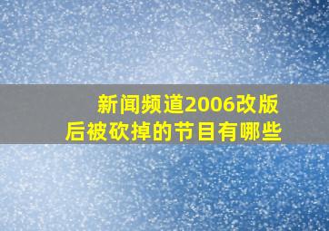 新闻频道2006改版后被砍掉的节目有哪些