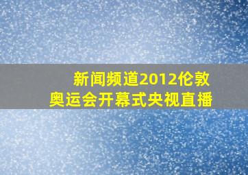 新闻频道2012伦敦奥运会开幕式央视直播