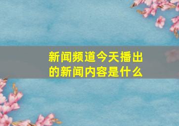 新闻频道今天播出的新闻内容是什么