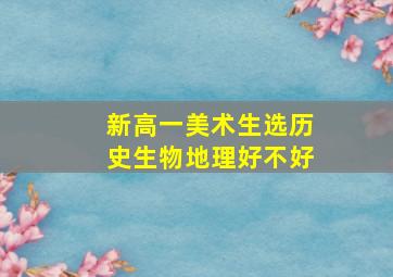 新高一美术生选历史生物地理好不好