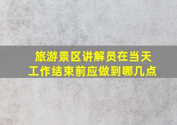 旅游景区讲解员在当天工作结束前应做到哪几点