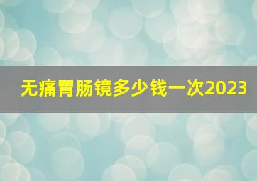 无痛胃肠镜多少钱一次2023