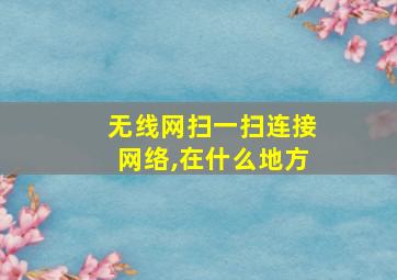 无线网扫一扫连接网络,在什么地方