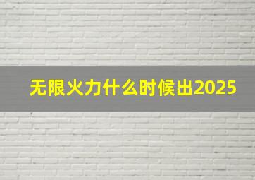 无限火力什么时候出2025