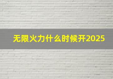 无限火力什么时候开2025