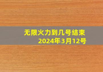 无限火力到几号结束2024年3月12号