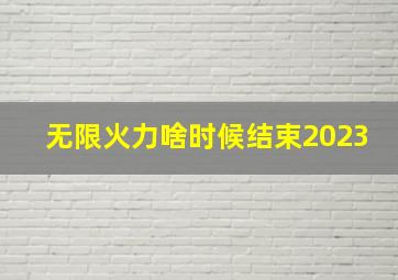 无限火力啥时候结束2023