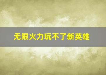 无限火力玩不了新英雄