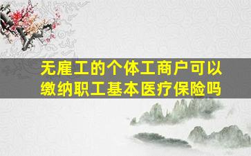 无雇工的个体工商户可以缴纳职工基本医疗保险吗