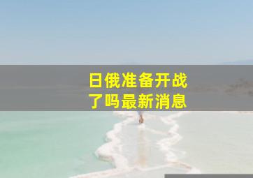 日俄准备开战了吗最新消息