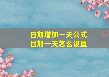 日期增加一天公式也加一天怎么设置