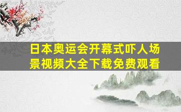 日本奥运会开幕式吓人场景视频大全下载免费观看