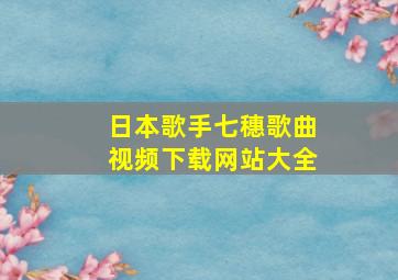 日本歌手七穗歌曲视频下载网站大全