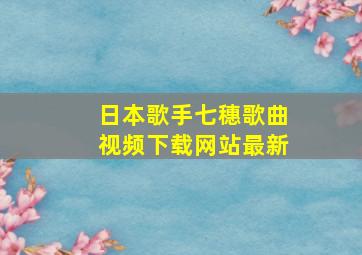 日本歌手七穗歌曲视频下载网站最新