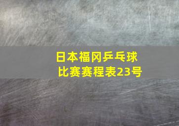 日本福冈乒乓球比赛赛程表23号