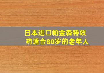 日本进口帕金森特效药适合80岁的老年人