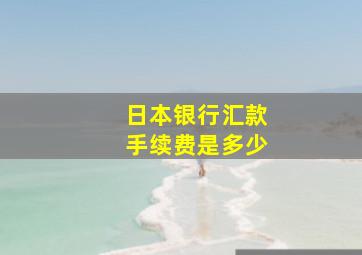 日本银行汇款手续费是多少