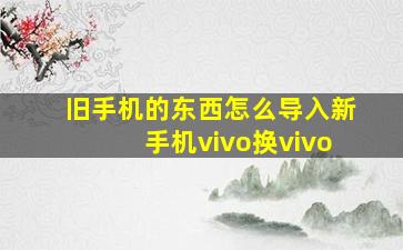 旧手机的东西怎么导入新手机vivo换vivo