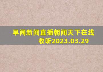 早间新闻直播朝闻天下在线收听2023.03.29