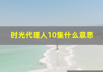 时光代理人10集什么意思