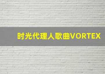 时光代理人歌曲VORTEX