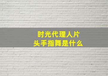 时光代理人片头手指舞是什么