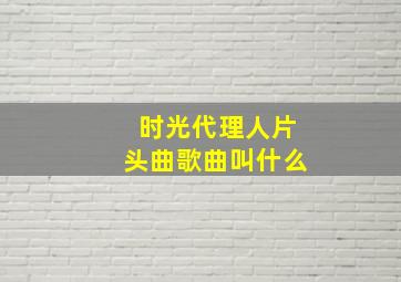 时光代理人片头曲歌曲叫什么