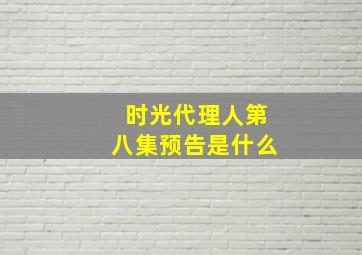 时光代理人第八集预告是什么