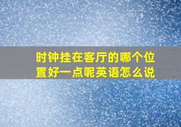 时钟挂在客厅的哪个位置好一点呢英语怎么说