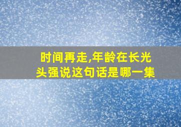 时间再走,年龄在长光头强说这句话是哪一集