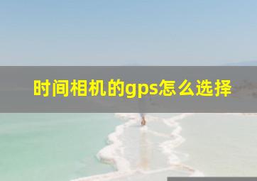 时间相机的gps怎么选择