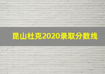 昆山杜克2020录取分数线